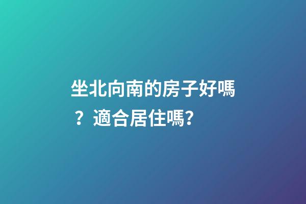 坐北向南的房子好嗎？適合居住嗎？